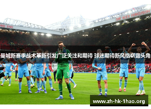 曼城新赛季战术革新引发广泛关注和期待 球迷期待新风格崭露头角