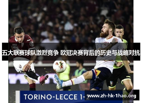 五大联赛球队激烈竞争 欧冠决赛背后的历史与战略对抗