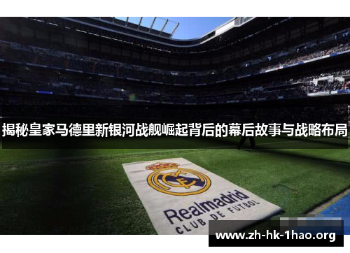 揭秘皇家马德里新银河战舰崛起背后的幕后故事与战略布局