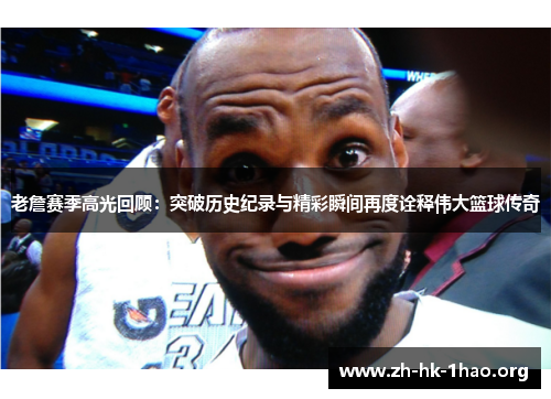 老詹赛季高光回顾：突破历史纪录与精彩瞬间再度诠释伟大篮球传奇