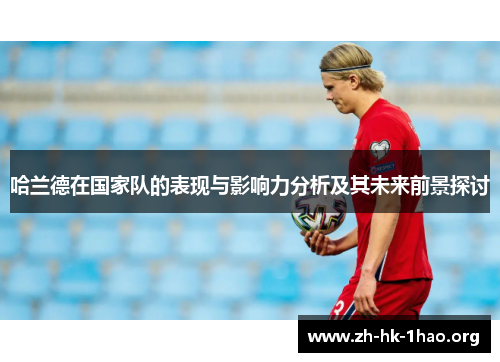哈兰德在国家队的表现与影响力分析及其未来前景探讨