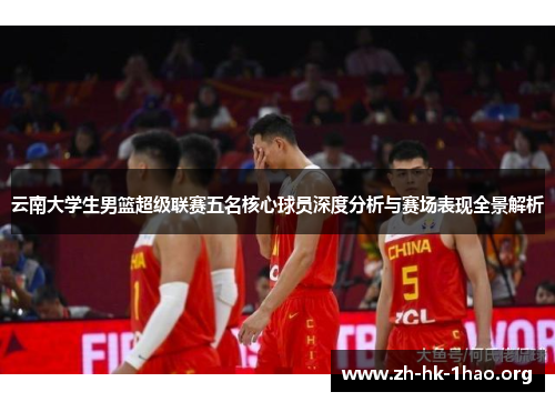 云南大学生男篮超级联赛五名核心球员深度分析与赛场表现全景解析