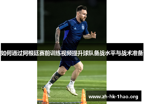 如何通过阿根廷赛前训练视频提升球队备战水平与战术准备