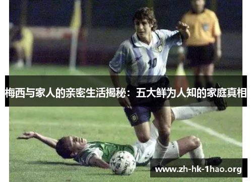 梅西与家人的亲密生活揭秘：五大鲜为人知的家庭真相