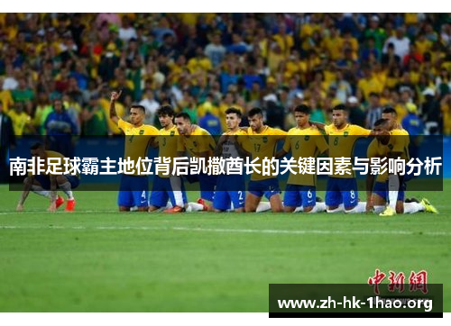 南非足球霸主地位背后凯撒酋长的关键因素与影响分析