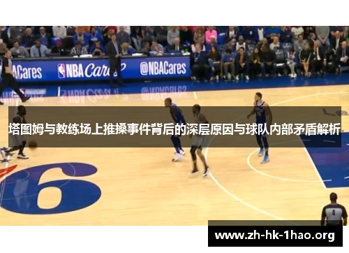 塔图姆与教练场上推搡事件背后的深层原因与球队内部矛盾解析