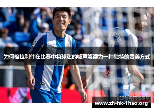 为何格拉利什在比赛中将球迷的嘘声解读为一种独特的赞美方式