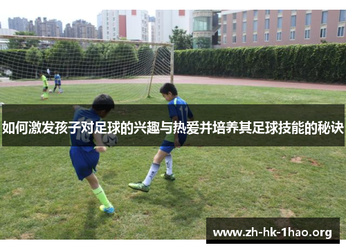 如何激发孩子对足球的兴趣与热爱并培养其足球技能的秘诀