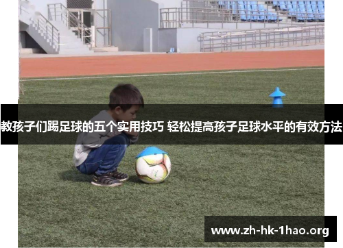教孩子们踢足球的五个实用技巧 轻松提高孩子足球水平的有效方法