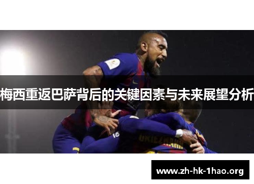 梅西重返巴萨背后的关键因素与未来展望分析