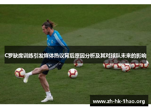 C罗缺席训练引发媒体热议背后原因分析及其对球队未来的影响