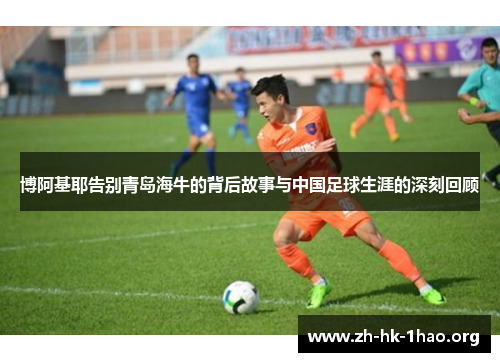 博阿基耶告别青岛海牛的背后故事与中国足球生涯的深刻回顾