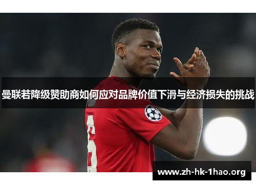 曼联若降级赞助商如何应对品牌价值下滑与经济损失的挑战