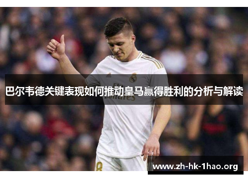 巴尔韦德关键表现如何推动皇马赢得胜利的分析与解读