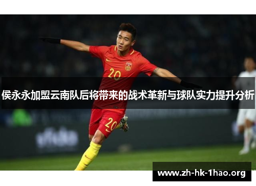 侯永永加盟云南队后将带来的战术革新与球队实力提升分析