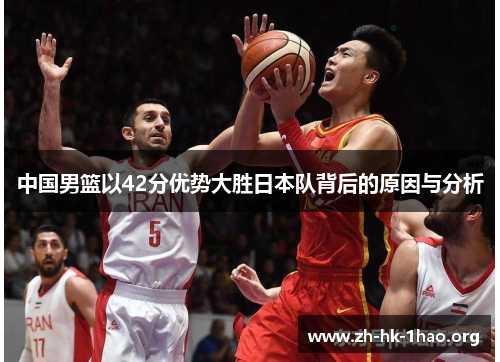 中国男篮以42分优势大胜日本队背后的原因与分析