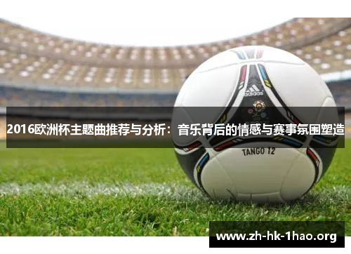 2016欧洲杯主题曲推荐与分析：音乐背后的情感与赛事氛围塑造