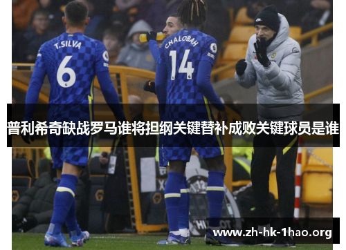 普利希奇缺战罗马谁将担纲关键替补成败关键球员是谁
