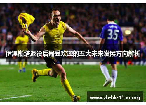 伊涅斯塔退役后最受欢迎的五大未来发展方向解析
