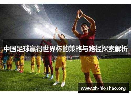 中国足球赢得世界杯的策略与路径探索解析