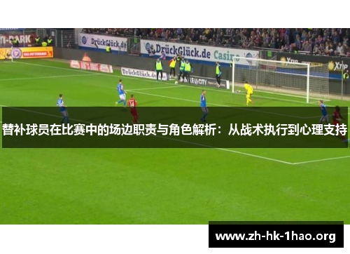 替补球员在比赛中的场边职责与角色解析：从战术执行到心理支持