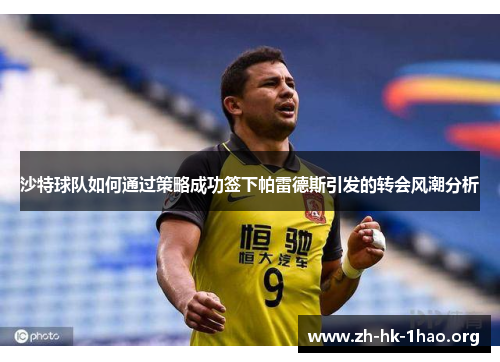 沙特球队如何通过策略成功签下帕雷德斯引发的转会风潮分析