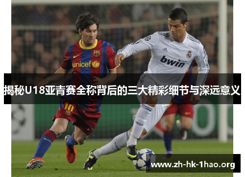 揭秘U18亚青赛全称背后的三大精彩细节与深远意义 揭秘U18亚青赛全称背后的三大精彩细节与深远意义