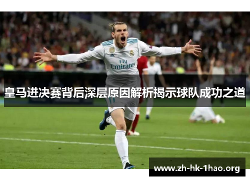 皇马进决赛背后深层原因解析揭示球队成功之道