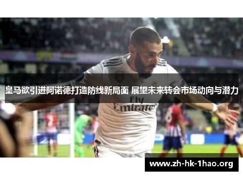 皇马欲引进阿诺德打造防线新局面 展望未来转会市场动向与潜力