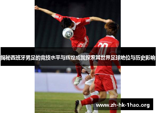 揭秘西班牙男足的竞技水平与辉煌成就探索其世界足球地位与历史影响