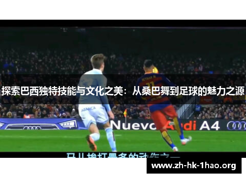 探索巴西独特技能与文化之美：从桑巴舞到足球的魅力之源