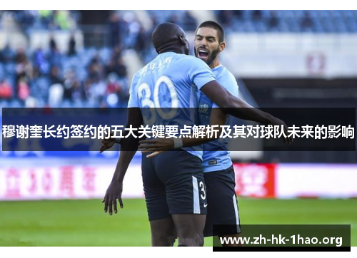穆谢奎长约签约的五大关键要点解析及其对球队未来的影响