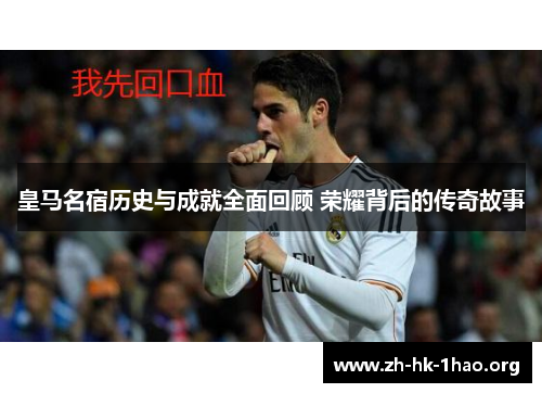 皇马名宿历史与成就全面回顾 荣耀背后的传奇故事