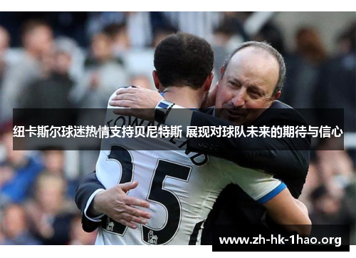 纽卡斯尔球迷热情支持贝尼特斯 展现对球队未来的期待与信心