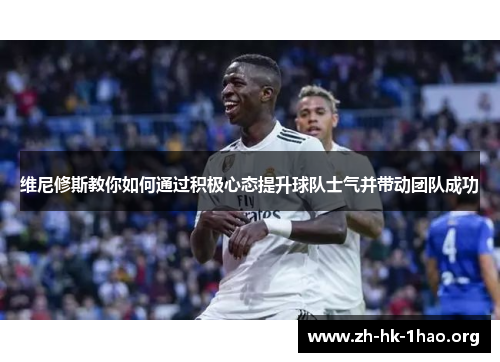 维尼修斯教你如何通过积极心态提升球队士气并带动团队成功