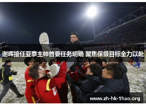 谢晖接任亚泰主帅首要任务明确 聚焦保级目标全力以赴
