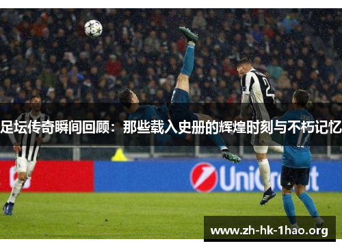 足坛传奇瞬间回顾：那些载入史册的辉煌时刻与不朽记忆