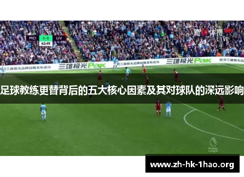 足球教练更替背后的五大核心因素及其对球队的深远影响 足球教练更替背后的五大核心因素及其对球队的深远影响