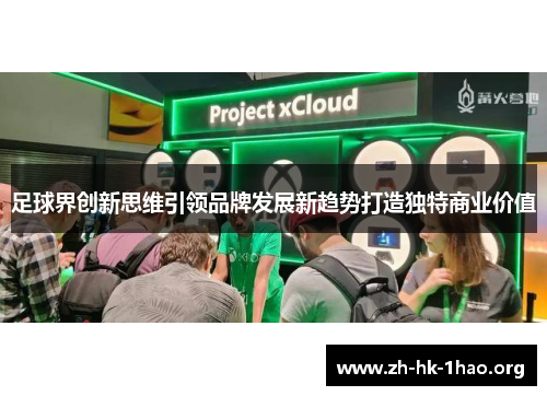 足球界创新思维引领品牌发展新趋势打造独特商业价值 足球界创新思维引领品牌发展新趋势打造独特商业价值