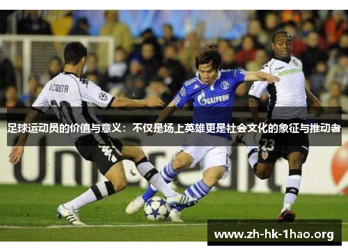 足球运动员的价值与意义:不仅是场上英雄更是社会文化的象征与推动者 足球运动员的价值与意义:不仅是场上英雄更是社会文化的象征与推动者