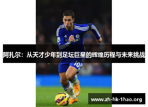 阿扎尔：从天才少年到足坛巨星的辉煌历程与未来挑战