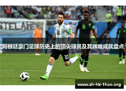阿根廷豪门足球历史上的顶尖球员及其辉煌成就盘点