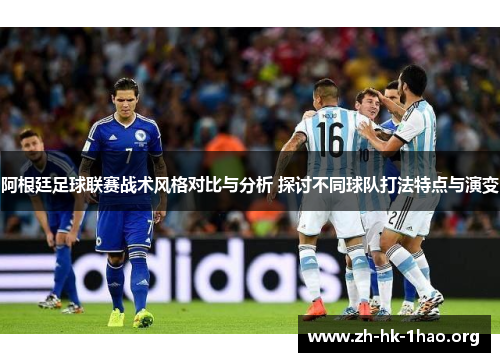 阿根廷足球联赛战术风格对比与分析 探讨不同球队打法特点与演变 阿根廷足球联赛战术风格对比与分析 探讨不同球队打法特点与演变