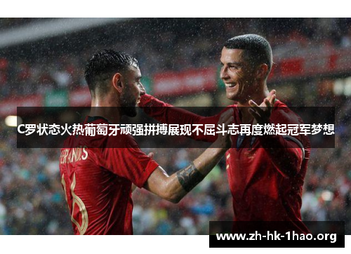 C罗状态火热葡萄牙顽强拼搏展现不屈斗志再度燃起冠军梦想 C罗状态火热葡萄牙顽强拼搏展现不屈斗志再度燃起冠军梦想