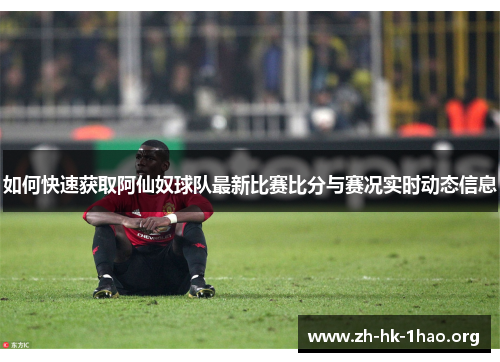 如何快速获取阿仙奴球队最新比赛比分与赛况实时动态信息