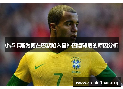 小卢卡斯为何在巴黎陷入替补困境背后的原因分析