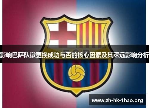 影响巴萨队徽更换成功与否的核心因素及其深远影响分析