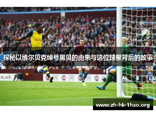 探秘以维尔贝克绰号黑贝的由来与这位球星背后的故事