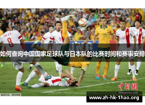 如何查询中国国家足球队与日本队的比赛时间和赛事安排 如何查询中国国家足球队与日本队的比赛时间和赛事安排