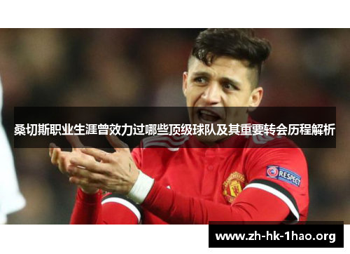 桑切斯职业生涯曾效力过哪些顶级球队及其重要转会历程解析